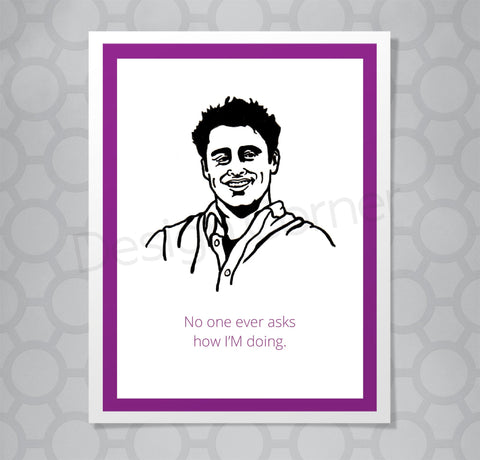 Greeting card with illustration of Friends show Joey. Caption says "No one ever asks how I'M doing!"